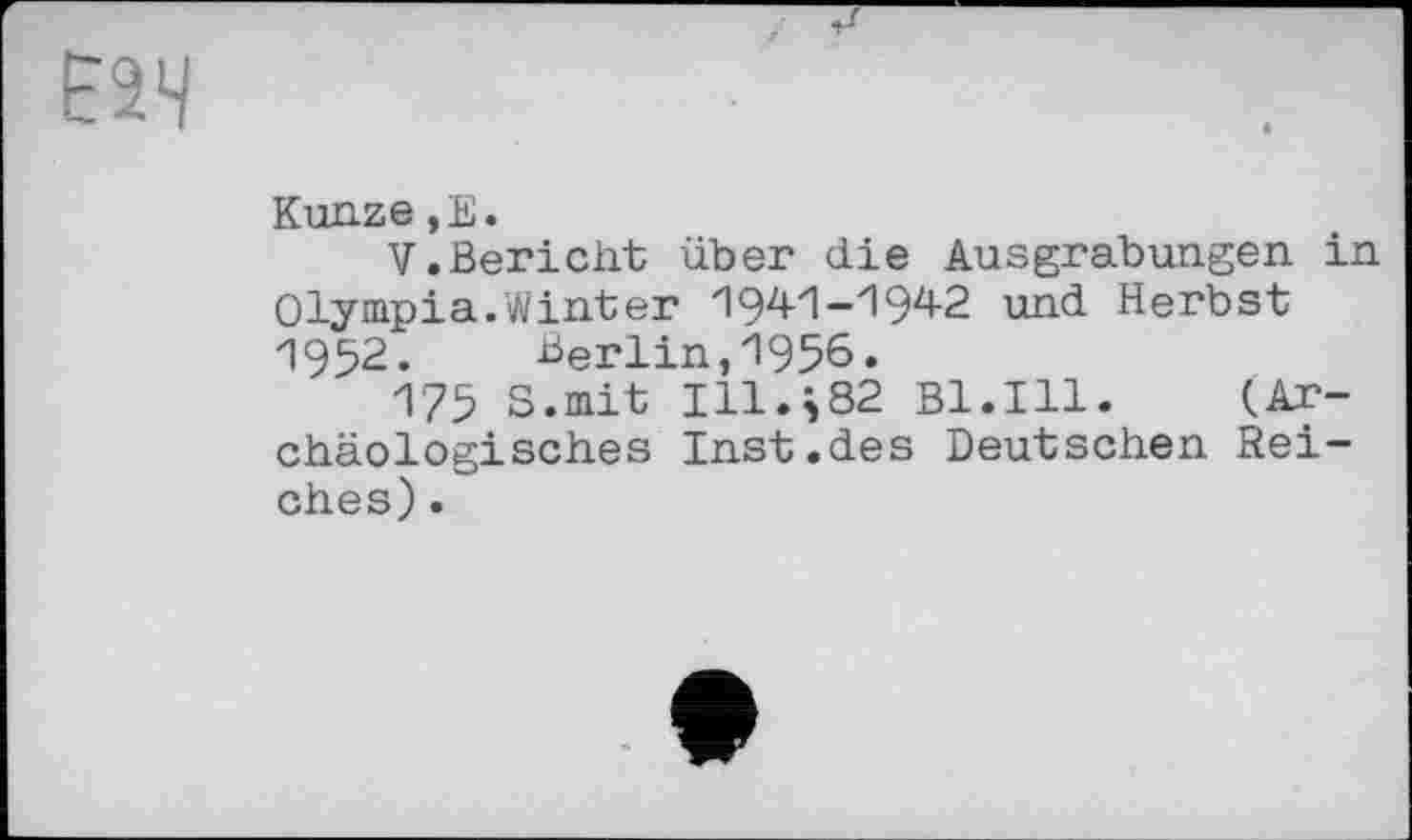 ﻿рач
Kunze,E.
V.Bericht über die Ausgrabungen in Olympia.Winter "194-1-И 94-2 und Herbst 1952.	Berlin,1956.
175 S.mit 111.^82 Bl.Ill. (Archäologisches Inst.des Deutschen Reiches) .